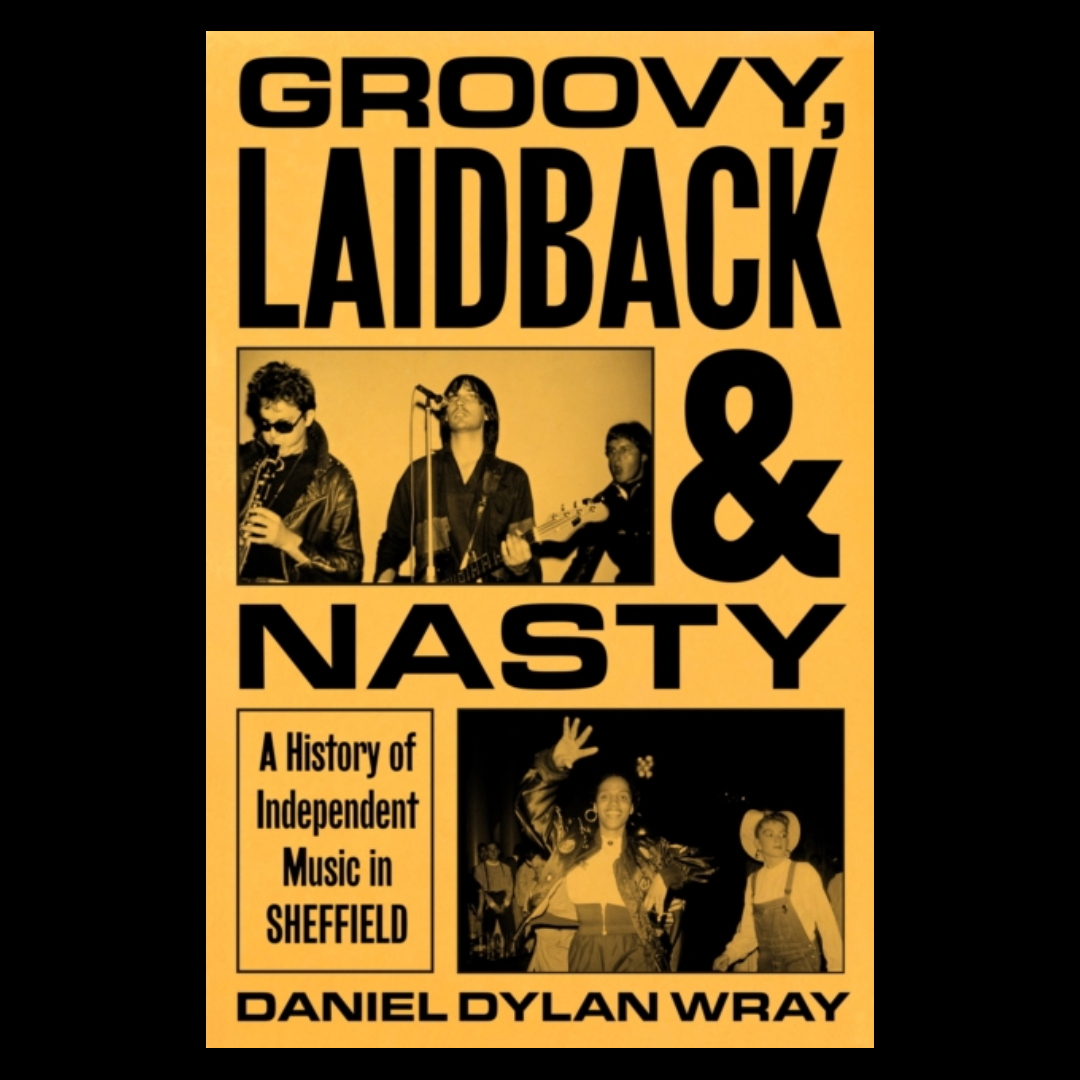 Groovy, Laidback and Nasty : A History of Independent Music in Sheffield